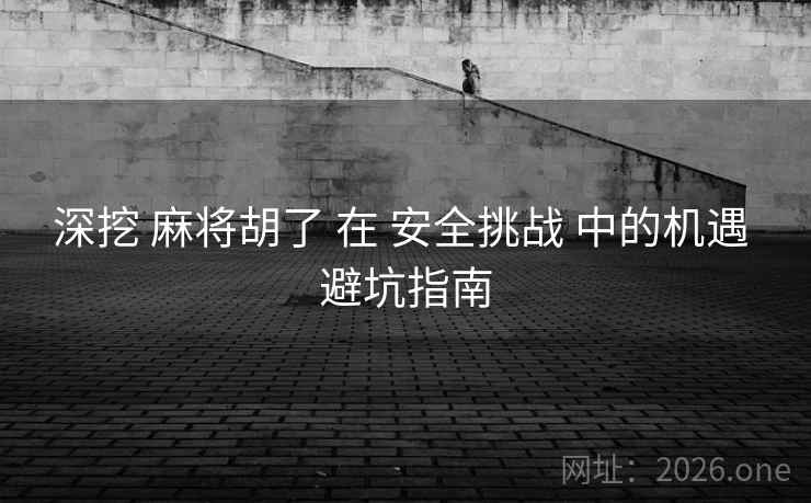 深挖 麻将胡了 在 安全挑战 中的机遇 避坑指南