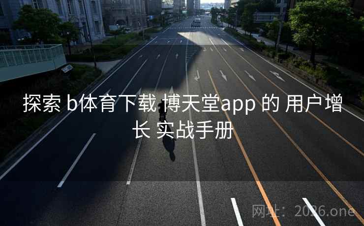 探索 b体育下载 博天堂app 的 用户增长 实战手册