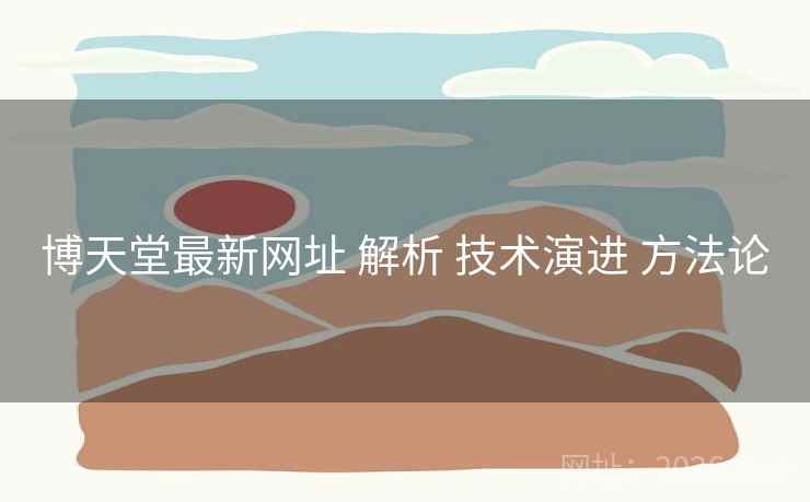 博天堂最新网址 解析 技术演进 方法论
