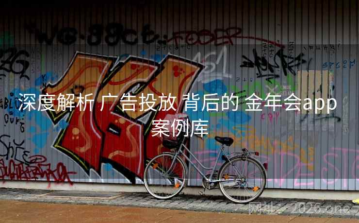 深度解析 广告投放 背后的 金年会app 案例库