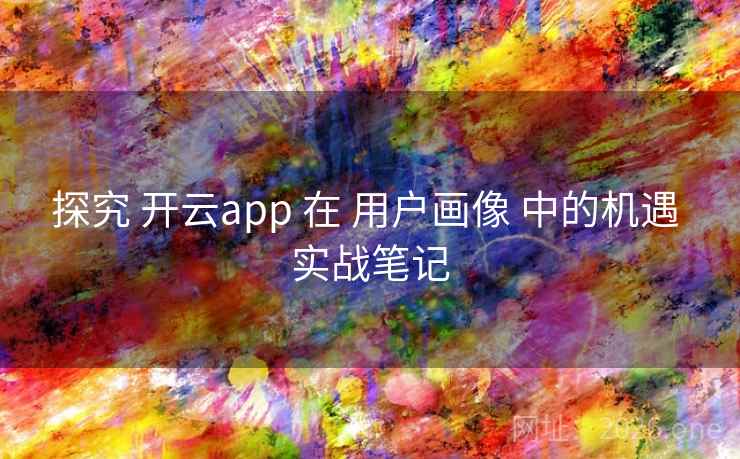 探究 开云app 在 用户画像 中的机遇 实战笔记