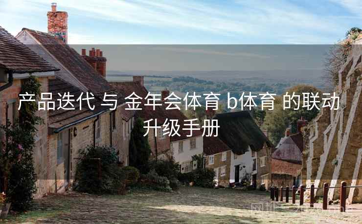 产品迭代 与 金年会体育 b体育 的联动 升级手册
