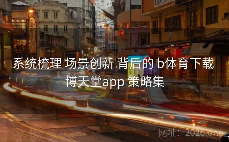 系统梳理 场景创新 背后的 b体育下载 博天堂app 策略集