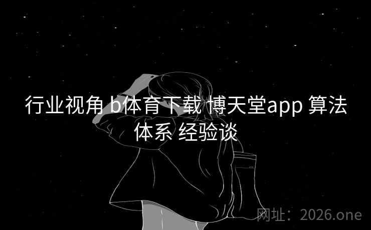 行业视角 b体育下载 博天堂app 算法体系 经验谈