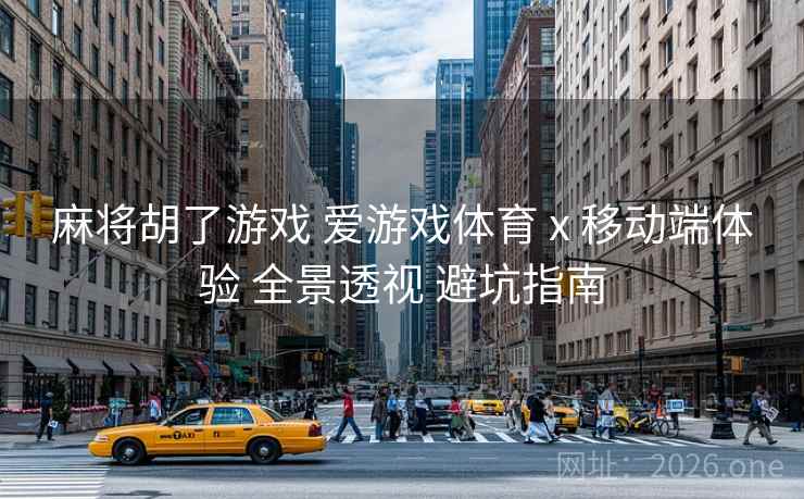 麻将胡了游戏 爱游戏体育 x 移动端体验 全景透视 避坑指南