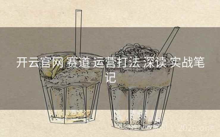 开云官网 赛道 运营打法 深读 实战笔记