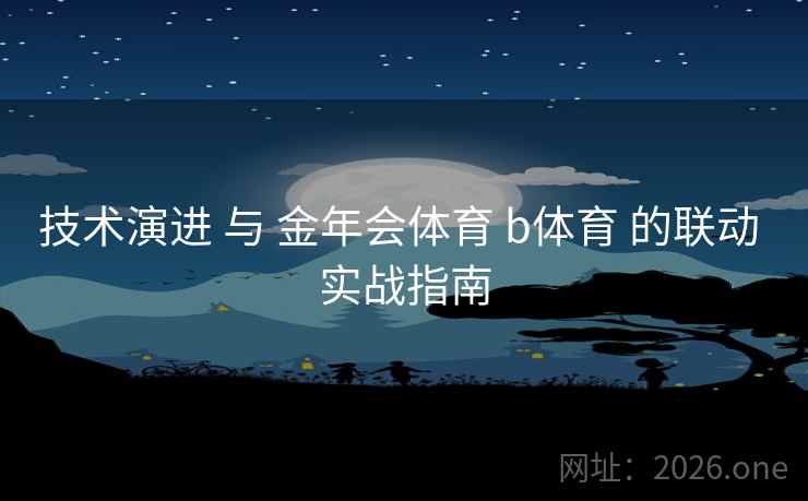 技术演进 与 金年会体育 b体育 的联动 实战指南