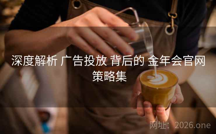 深度解析 广告投放 背后的 金年会官网 策略集