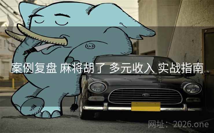 案例复盘 麻将胡了 多元收入 实战指南